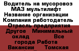 Водитель на мусоровоз МАЗ мультилифт › Название организации ­ Компания-работодатель › Отрасль предприятия ­ Другое › Минимальный оклад ­ 45 000 - Все города Работа » Вакансии   . Томская обл.,Томск г.